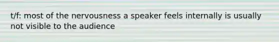 t/f: most of the nervousness a speaker feels internally is usually not visible to the audience