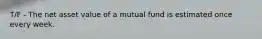 T/F - The net asset value of a mutual fund is estimated once every week.