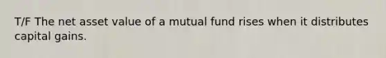 T/F The net asset value of a mutual fund rises when it distributes capital gains.