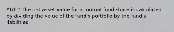 *T/F:* The net asset value for a mutual fund share is calculated by dividing the value of the fund's portfolio by the fund's liabilities.