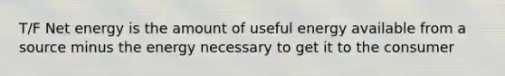 T/F Net energy is the amount of useful energy available from a source minus the energy necessary to get it to the consumer