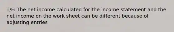 T/F: The net income calculated for the income statement and the net income on the work sheet can be different because of adjusting entries