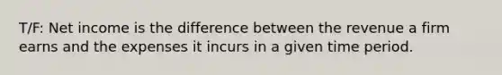 T/F: Net income is the difference between the revenue a firm earns and the expenses it incurs in a given time period.