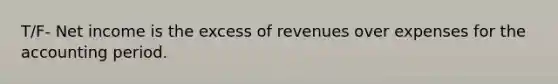 T/F- Net income is the excess of revenues over expenses for the accounting period.