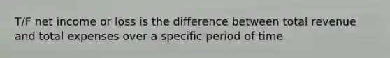 T/F net income or loss is the difference between total revenue and total expenses over a specific period of time