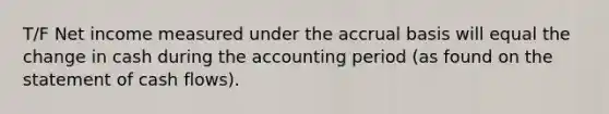 T/F Net income measured under the accrual basis will equal the change in cash during the accounting period (as found on the statement of cash flows).