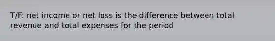 T/F: net income or net loss is the difference between total revenue and total expenses for the period