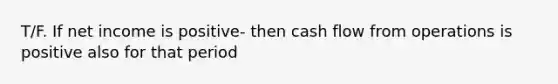 T/F. If net income is positive- then cash flow from operations is positive also for that period