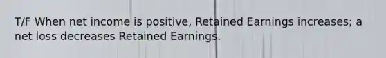 T/F When net income is positive, Retained Earnings increases; a net loss decreases Retained Earnings.