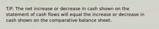 T/F: The net increase or decrease in cash shown on the statement of cash flows will equal the increase or decrease in cash shown on the comparative balance sheet.