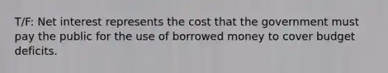 T/F: Net interest represents the cost that the government must pay the public for the use of borrowed money to cover budget deficits.