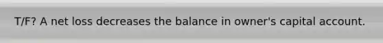 T/F? A net loss decreases the balance in owner's capital account.