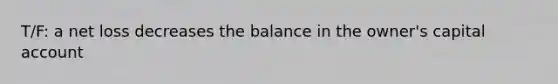 T/F: a net loss decreases the balance in the owner's capital account