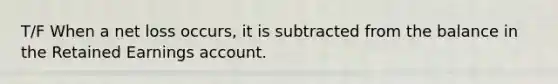 T/F When a net loss occurs, it is subtracted from the balance in the Retained Earnings account.