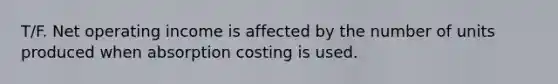 T/F. Net operating income is affected by the number of units produced when absorption costing is used.