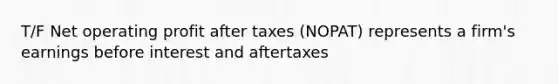 T/F Net operating profit after taxes (NOPAT) represents a firm's earnings before interest and aftertaxes