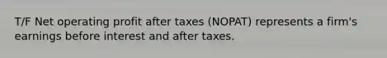 T/F Net operating profit after taxes (NOPAT) represents a firm's earnings before interest and after taxes.