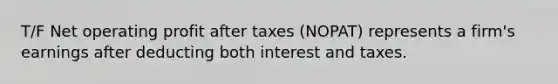 T/F Net operating profit after taxes (NOPAT) represents a firm's earnings after deducting both interest and taxes.