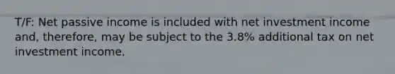 T/F: Net passive income is included with net investment income and, therefore, may be subject to the 3.8% additional tax on net investment income.