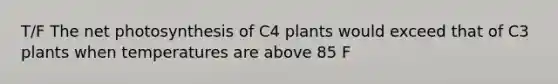 T/F The net photosynthesis of C4 plants would exceed that of C3 plants when temperatures are above 85 F