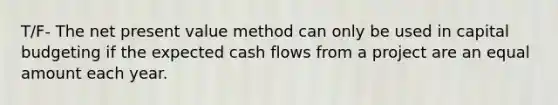 T/F- The net present value method can only be used in capital budgeting if the expected cash flows from a project are an equal amount each year.