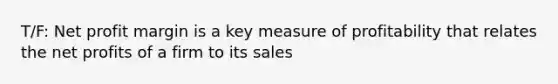 T/F: Net profit margin is a key measure of profitability that relates the net profits of a firm to its sales