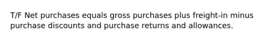 T/F Net purchases equals gross purchases plus freight-in minus purchase discounts and purchase returns and allowances.