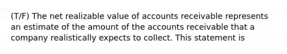 (T/F) The net realizable value of accounts receivable represents an estimate of the amount of the accounts receivable that a company realistically expects to collect. This statement is