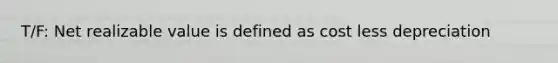 T/F: Net realizable value is defined as cost less depreciation
