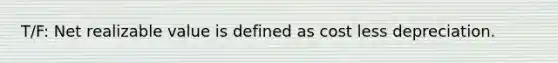 T/F: Net realizable value is defined as cost less depreciation.