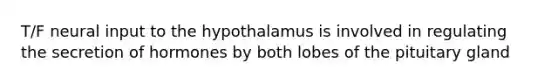 T/F neural input to the hypothalamus is involved in regulating the secretion of hormones by both lobes of the pituitary gland