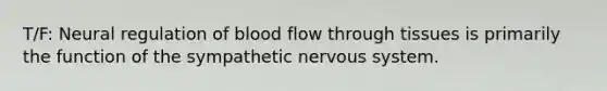 T/F: Neural regulation of blood flow through tissues is primarily the function of the sympathetic nervous system.