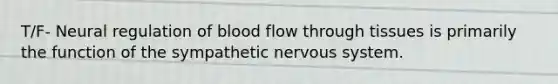 T/F- Neural regulation of blood flow through tissues is primarily the function of the sympathetic <a href='https://www.questionai.com/knowledge/kThdVqrsqy-nervous-system' class='anchor-knowledge'>nervous system</a>.