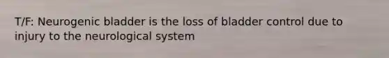 T/F: Neurogenic bladder is the loss of bladder control due to injury to the neurological system