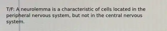 T/F: A neurolemma is a characteristic of cells located in the peripheral nervous system, but not in the central nervous system.