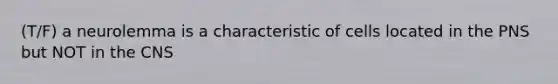 (T/F) a neurolemma is a characteristic of cells located in the PNS but NOT in the CNS