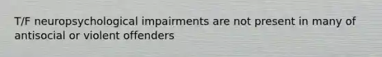 T/F neuropsychological impairments are not present in many of antisocial or violent offenders