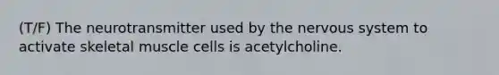 (T/F) The neurotransmitter used by the nervous system to activate skeletal muscle cells is acetylcholine.