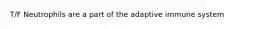 T/F Neutrophils are a part of the adaptive immune system