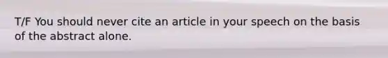 T/F You should never cite an article in your speech on the basis of the abstract alone.