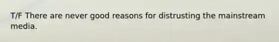 T/F There are never good reasons for distrusting the mainstream media.