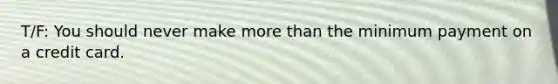 T/F: You should never make more than the minimum payment on a credit card.