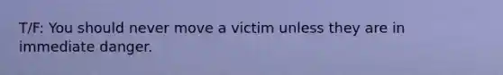 T/F: You should never move a victim unless they are in immediate danger.