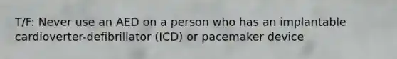 T/F: Never use an AED on a person who has an implantable cardioverter-defibrillator (ICD) or pacemaker device