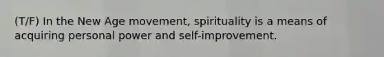 (T/F) In the New Age movement, spirituality is a means of acquiring personal power and self-improvement.