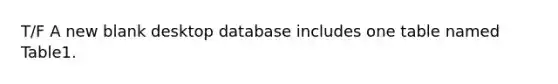 T/F A new blank desktop database includes one table named Table1.