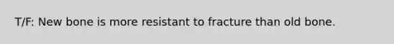 T/F: New bone is more resistant to fracture than old bone.