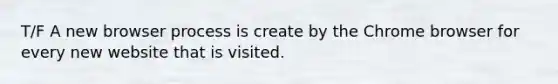 T/F A new browser process is create by the Chrome browser for every new website that is visited.