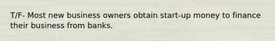 T/F- Most new business owners obtain start-up money to finance their business from banks.