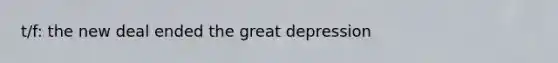 t/f: the new deal ended the great depression